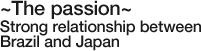 ~The passion~ Strong relationship between Brazil and Japan